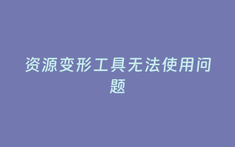 资源变形工具无法使用问题
